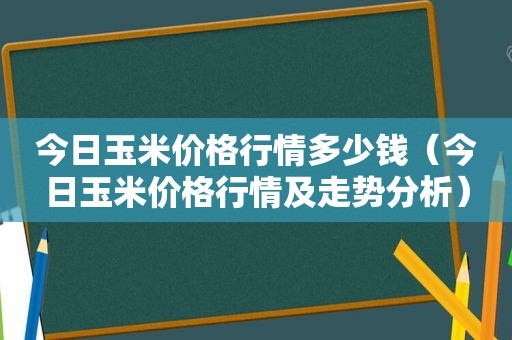 今日玉米价格行情多少钱（今日玉米价格行情及走势分析）