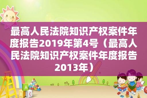 最高人民法院知识产权案件年度报告2019年第4号（最高人民法院知识产权案件年度报告2013年）