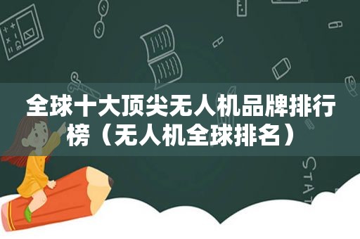 全球十大顶尖无人机品牌排行榜（无人机全球排名）