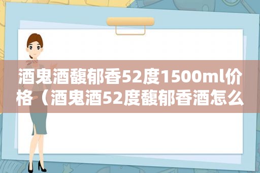 酒鬼酒馥郁香52度1500ml价格（酒鬼酒52度馥郁香酒怎么样）