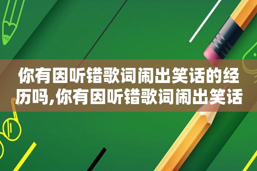 你有因听错歌词闹出笑话的经历吗,你有因听错歌词闹出笑话的经历是什么歌