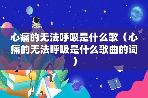 心痛的无法呼吸是什么歌（心痛的无法呼吸是什么歌曲的词）