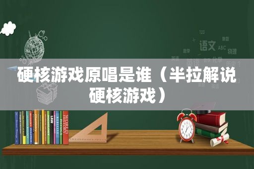 硬核游戏原唱是谁（半拉解说硬核游戏）