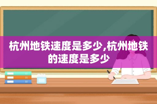 杭州地铁速度是多少,杭州地铁的速度是多少