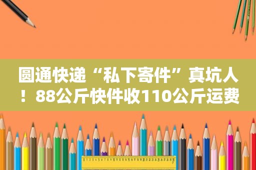 圆通快递“私下寄件”真坑人！88公斤快件收110公斤运费......