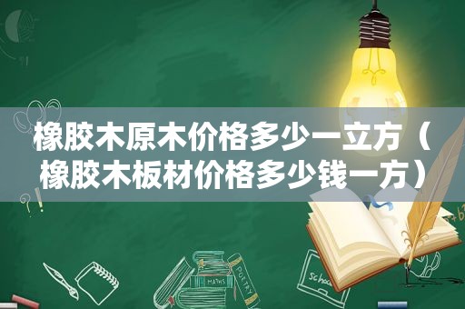 橡胶木原木价格多少一立方（橡胶木板材价格多少钱一方）