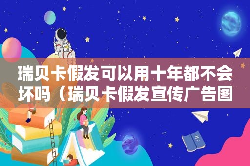 瑞贝卡假发可以用十年都不会坏吗（瑞贝卡假发宣传广告图片）