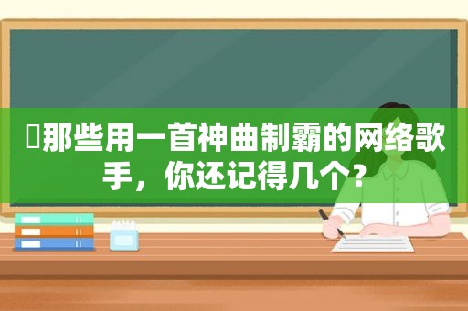 ​那些用一首神曲制霸的网络歌手，你还记得几个？