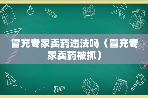 冒充专家卖药违法吗（冒充专家卖药被抓）