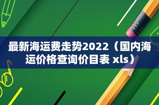 最新海运费走势2022（国内海运价格查询价目表 xls）