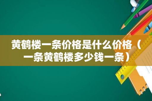 黄鹤楼一条价格是什么价格（一条黄鹤楼多少钱一条）