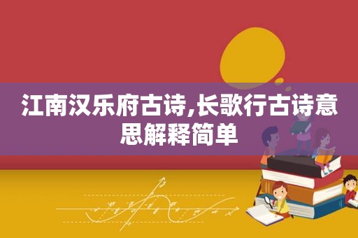 江南汉乐府古诗,长歌行古诗意思解释简单