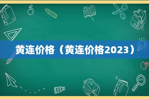 黄连价格（黄连价格2023）