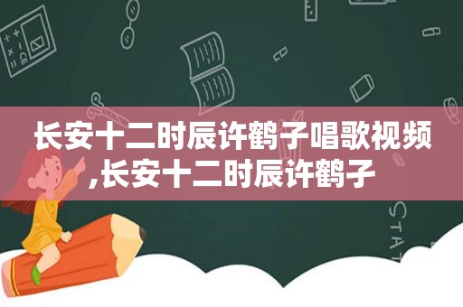 长安十二时辰许鹤子唱歌视频,长安十二时辰许鹤孑