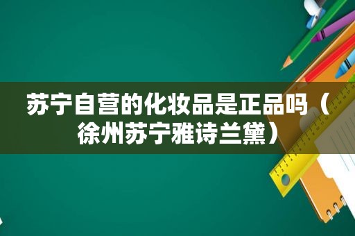 苏宁自营的化妆品是正品吗（徐州苏宁雅诗兰黛）