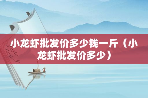 小龙虾批发价多少钱一斤（小龙虾批发价多少）