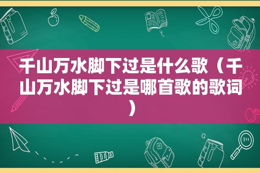 千山万水脚下过是什么歌（千山万水脚下过是哪首歌的歌词）