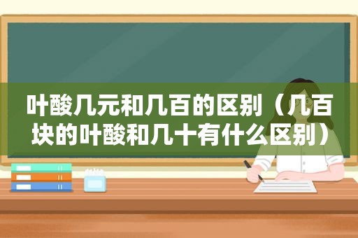 叶酸几元和几百的区别（几百块的叶酸和几十有什么区别）