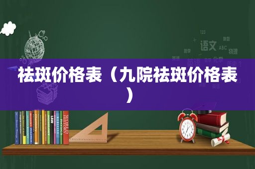 祛斑价格表（九院祛斑价格表）