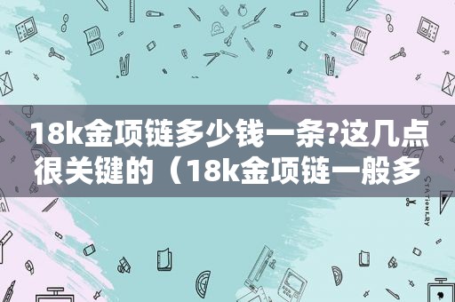 18k金项链多少钱一条?这几点很关键的（18k金项链一般多少钱一条）