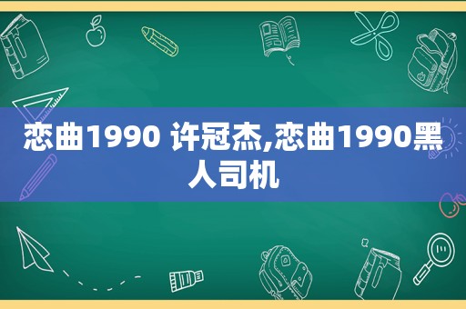 恋曲1990 许冠杰,恋曲1990黑人司机