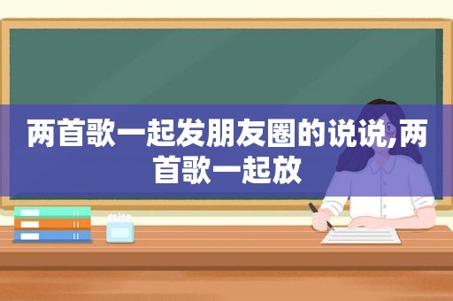 两首歌一起发朋友圈的说说,两首歌一起放