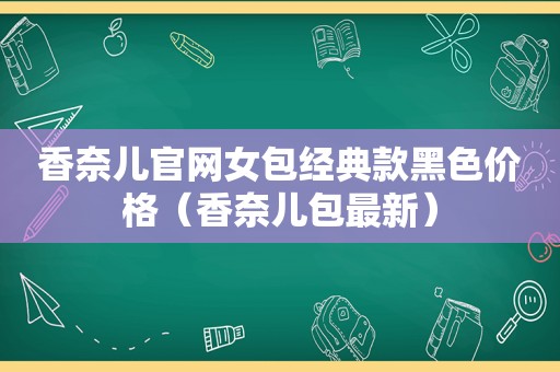 香奈儿官网女包经典款黑色价格（香奈儿包最新）