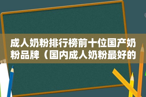 成人奶粉排行榜前十位国产奶粉品牌（国内成人奶粉最好的奶粉排名第一）