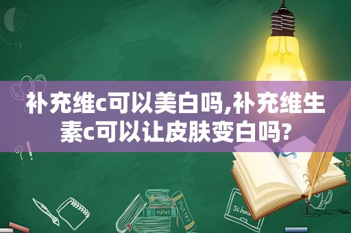 补充维c可以美白吗,补充维生素c可以让皮肤变白吗?