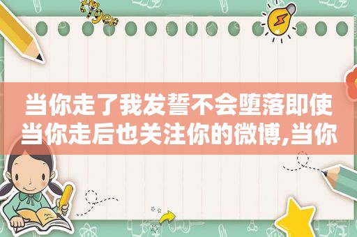 当你走了我发誓不会堕落即使当你走后也关注你的微博,当你走了歌词