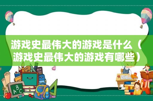 游戏史最伟大的游戏是什么（游戏史最伟大的游戏有哪些）