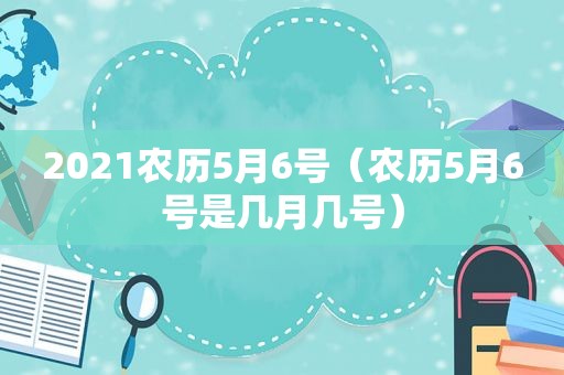 2021农历5月6号（农历5月6号是几月几号）