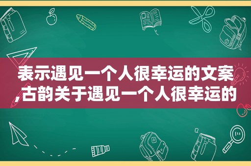 表示遇见一个人很幸运的文案,古韵关于遇见一个人很幸运的句子