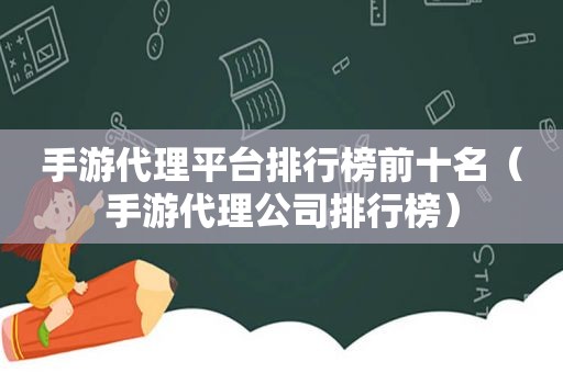 手游代理平台排行榜前十名（手游代理公司排行榜）