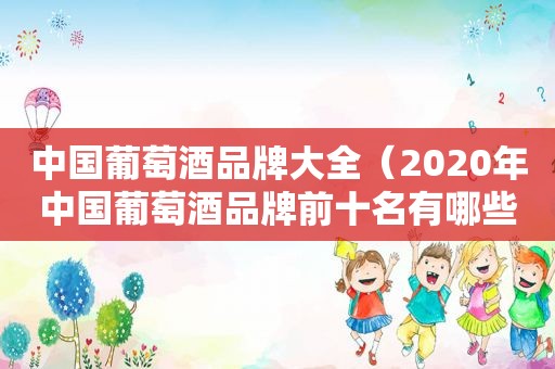 中国葡萄酒品牌大全（2020年中国葡萄酒品牌前十名有哪些）