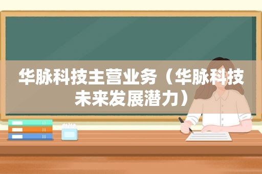 华脉科技主营业务（华脉科技未来发展潜力）