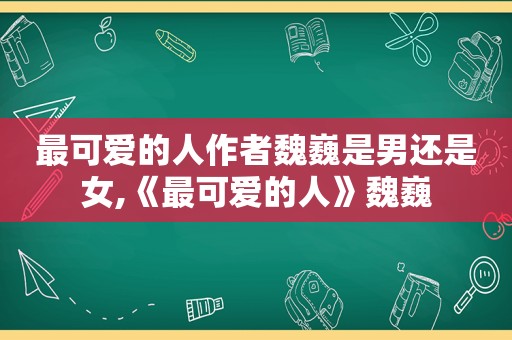 最可爱的人作者魏巍是男还是女,《最可爱的人》魏巍