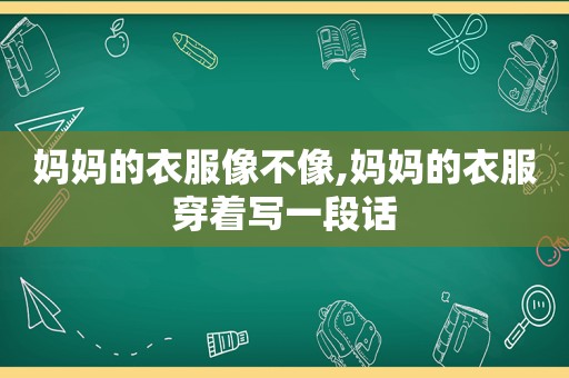 妈妈的衣服像不像,妈妈的衣服穿着写一段话