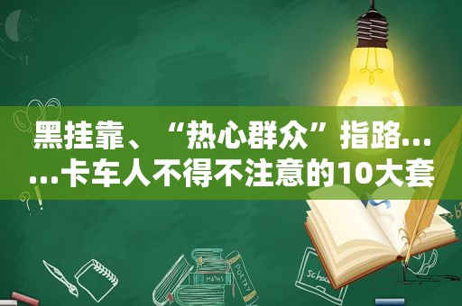 黑挂靠、“热心群众”指路……卡车人不得不注意的10大套路