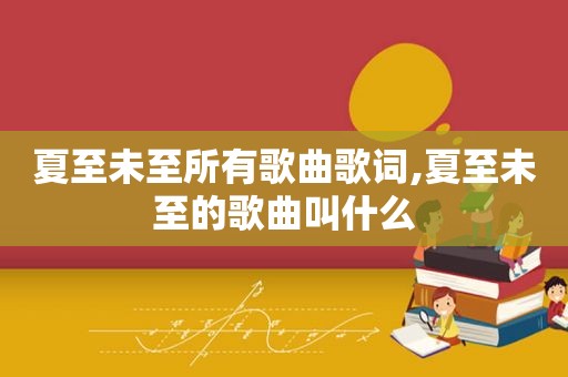 夏至未至所有歌曲歌词,夏至未至的歌曲叫什么