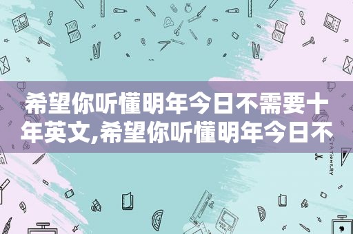 希望你听懂明年今日不需要十年英文,希望你听懂明年今日不需要十年英语