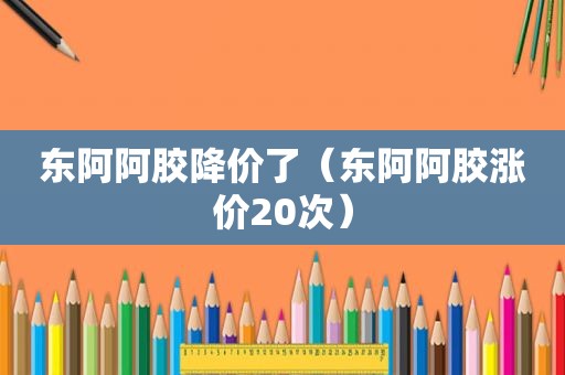 东阿阿胶降价了（东阿阿胶涨价20次）