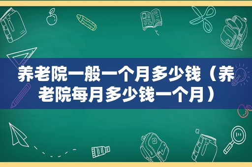 养老院一般一个月多少钱（养老院每月多少钱一个月）