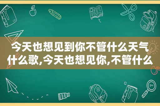 今天也想见到你不管什么天气什么歌,今天也想见你,不管什么天气