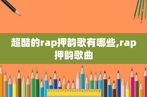 超酷的rap押韵歌有哪些,rap押韵歌曲