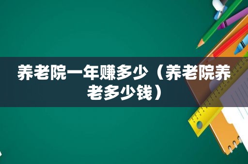 养老院一年赚多少（养老院养老多少钱）