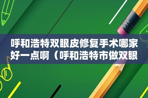 呼和浩特双眼皮修复手术哪家好一点啊（呼和浩特市做双眼皮哪个地方最好?）