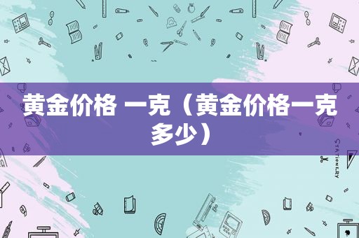 黄金价格 一克（黄金价格一克多少）