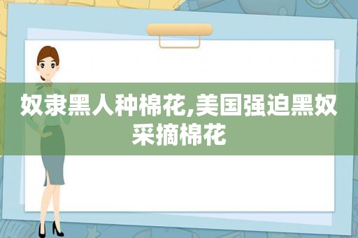 奴隶黑人种棉花,美国强迫黑奴采摘棉花