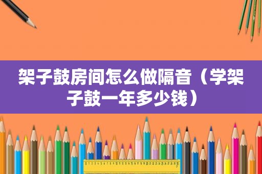 架子鼓房间怎么做隔音（学架子鼓一年多少钱）